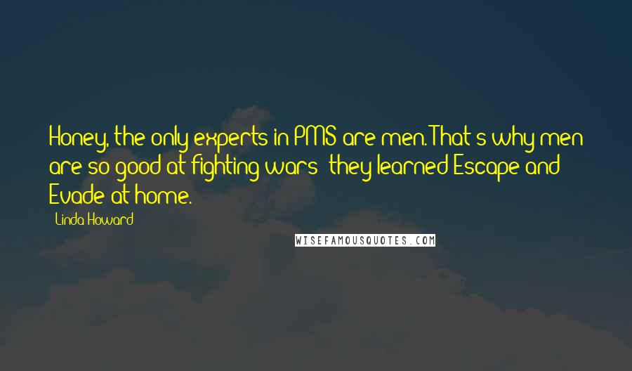 Linda Howard Quotes: Honey, the only experts in PMS are men. That's why men are so good at fighting wars; they learned Escape and Evade at home.