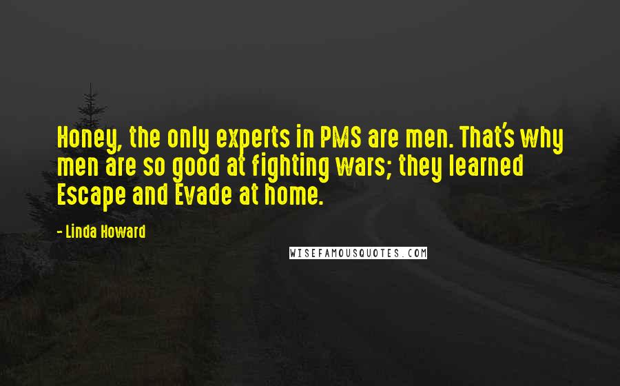 Linda Howard Quotes: Honey, the only experts in PMS are men. That's why men are so good at fighting wars; they learned Escape and Evade at home.