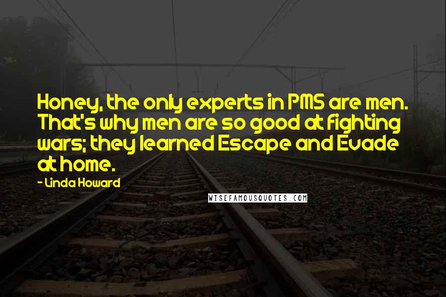 Linda Howard Quotes: Honey, the only experts in PMS are men. That's why men are so good at fighting wars; they learned Escape and Evade at home.