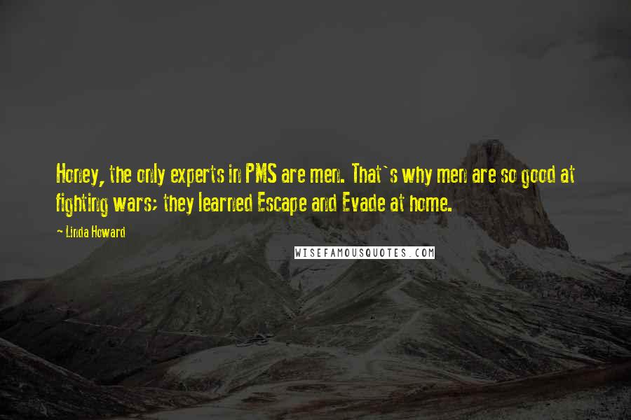 Linda Howard Quotes: Honey, the only experts in PMS are men. That's why men are so good at fighting wars; they learned Escape and Evade at home.