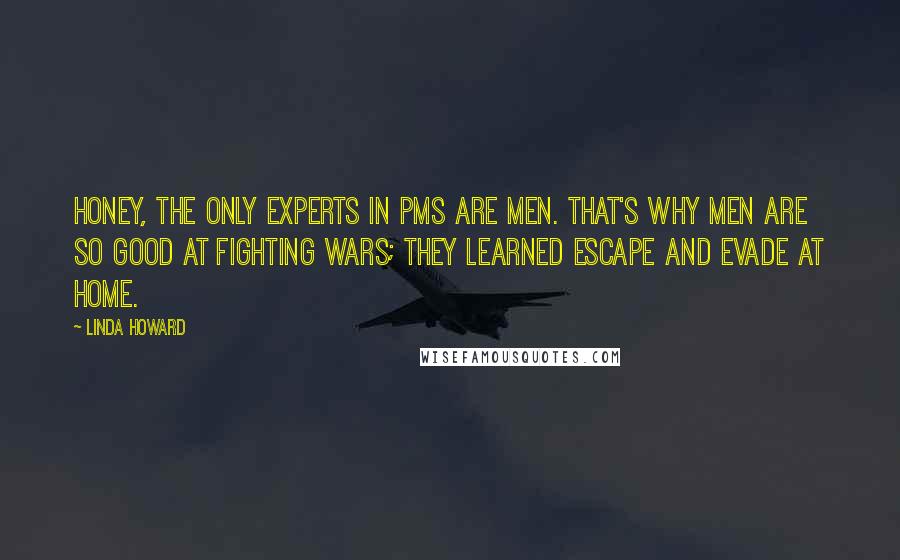 Linda Howard Quotes: Honey, the only experts in PMS are men. That's why men are so good at fighting wars; they learned Escape and Evade at home.