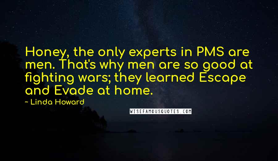 Linda Howard Quotes: Honey, the only experts in PMS are men. That's why men are so good at fighting wars; they learned Escape and Evade at home.