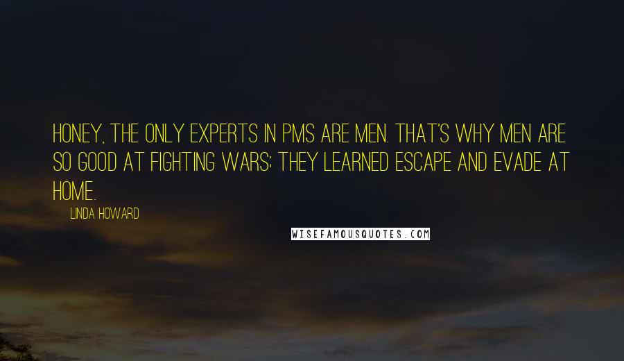 Linda Howard Quotes: Honey, the only experts in PMS are men. That's why men are so good at fighting wars; they learned Escape and Evade at home.