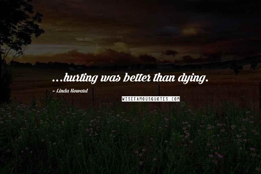 Linda Howard Quotes: ...hurting was better than dying.