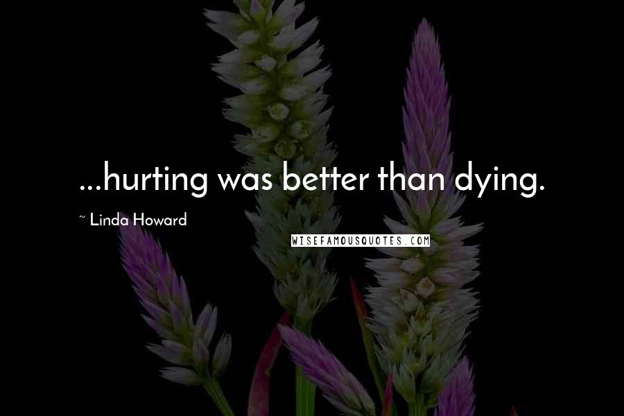 Linda Howard Quotes: ...hurting was better than dying.