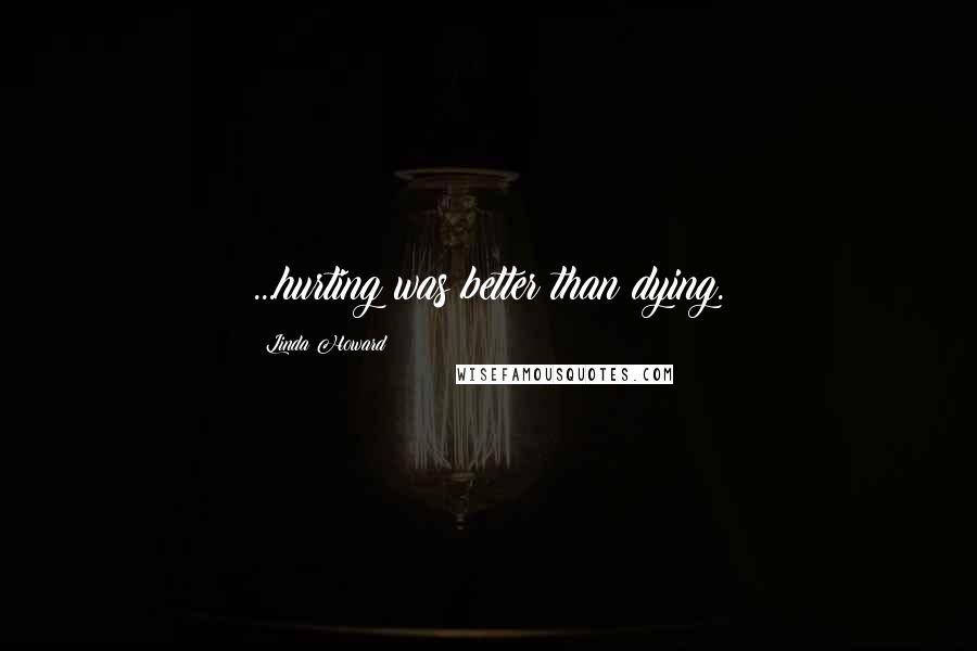 Linda Howard Quotes: ...hurting was better than dying.