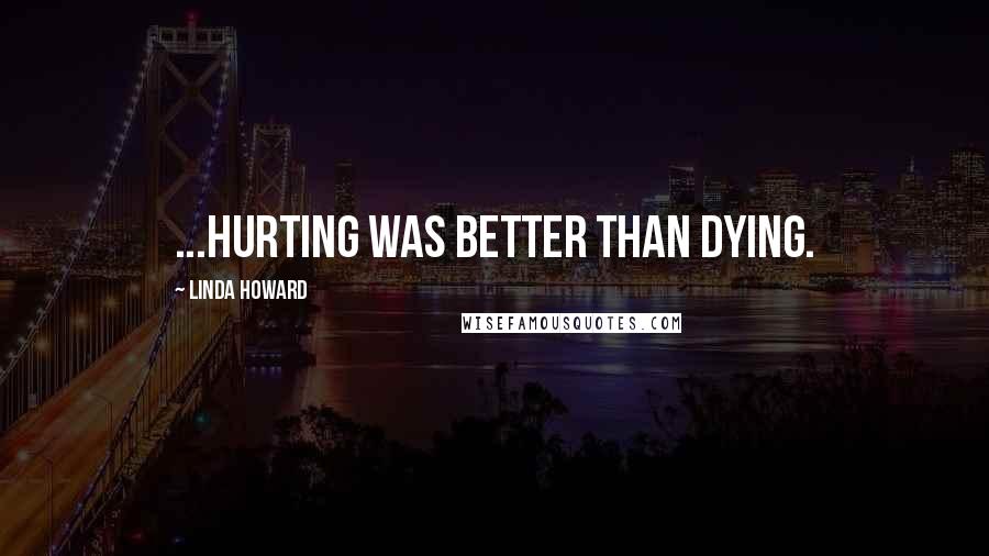 Linda Howard Quotes: ...hurting was better than dying.