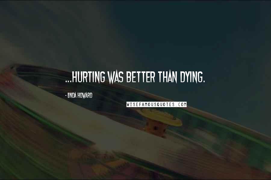 Linda Howard Quotes: ...hurting was better than dying.