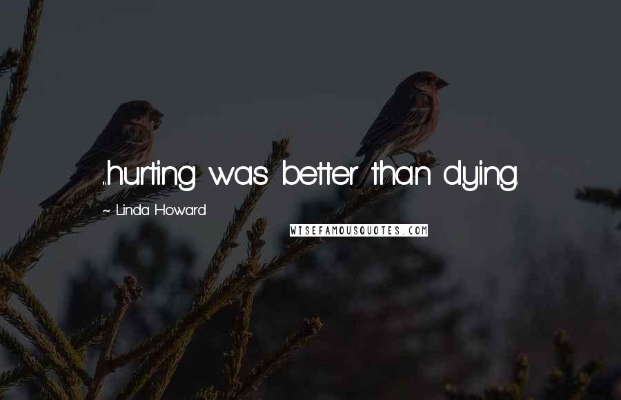 Linda Howard Quotes: ...hurting was better than dying.