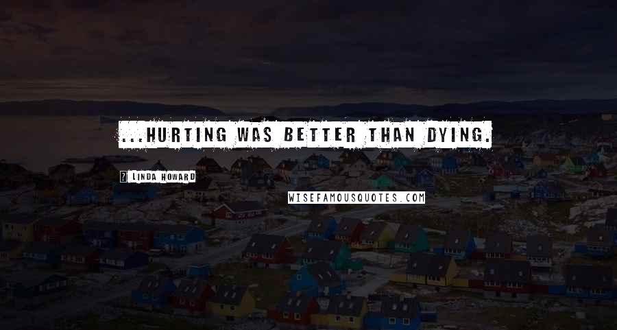 Linda Howard Quotes: ...hurting was better than dying.