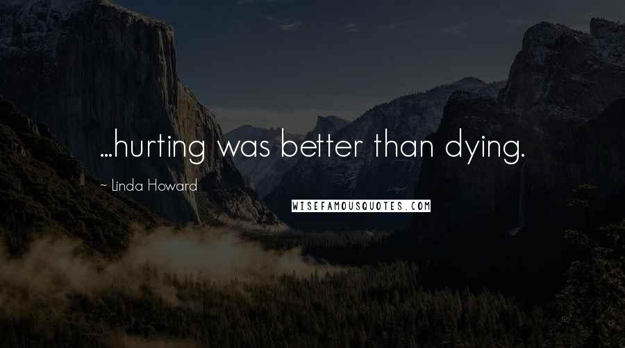 Linda Howard Quotes: ...hurting was better than dying.