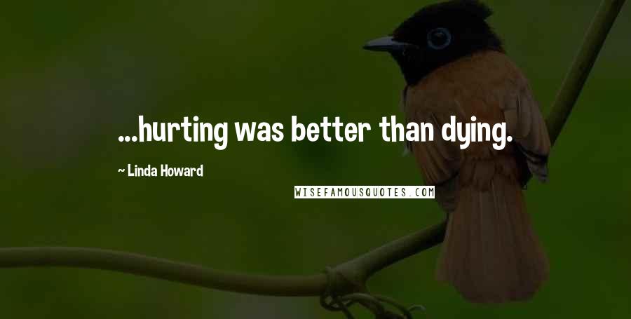 Linda Howard Quotes: ...hurting was better than dying.