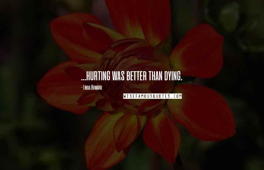 Linda Howard Quotes: ...hurting was better than dying.