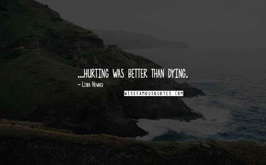 Linda Howard Quotes: ...hurting was better than dying.