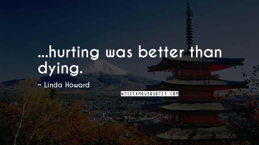 Linda Howard Quotes: ...hurting was better than dying.