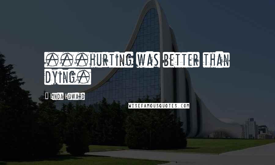 Linda Howard Quotes: ...hurting was better than dying.