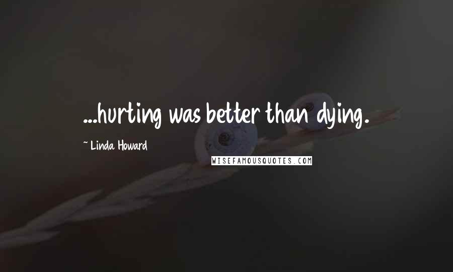 Linda Howard Quotes: ...hurting was better than dying.