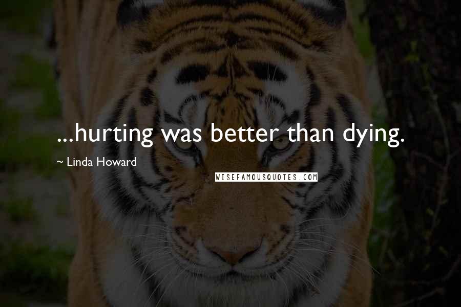 Linda Howard Quotes: ...hurting was better than dying.