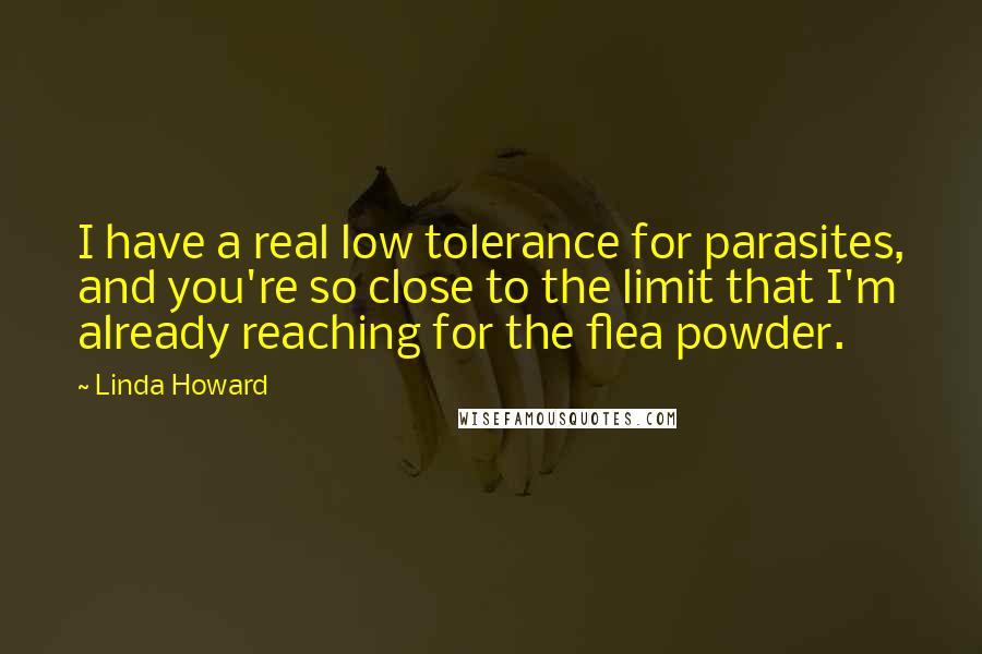 Linda Howard Quotes: I have a real low tolerance for parasites, and you're so close to the limit that I'm already reaching for the flea powder.