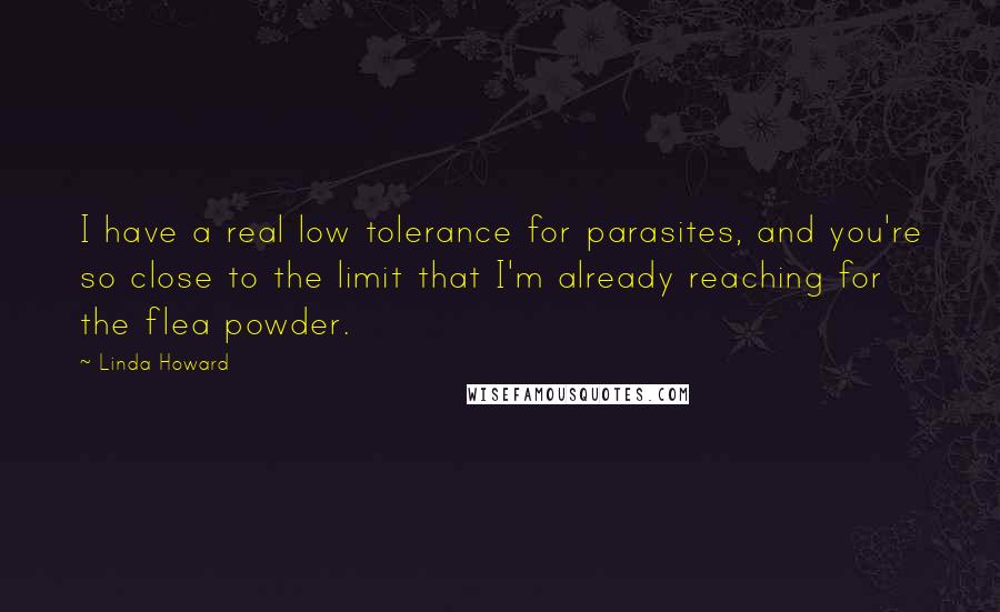 Linda Howard Quotes: I have a real low tolerance for parasites, and you're so close to the limit that I'm already reaching for the flea powder.
