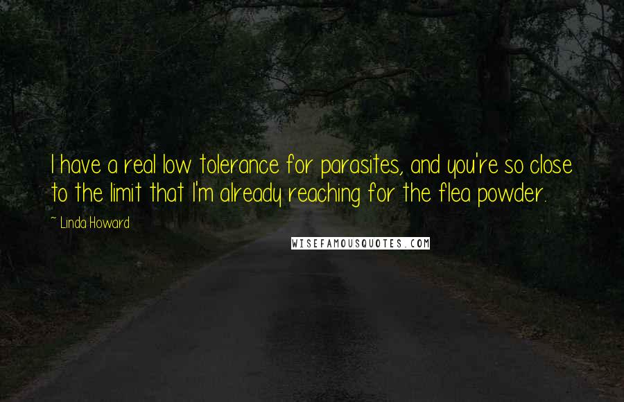 Linda Howard Quotes: I have a real low tolerance for parasites, and you're so close to the limit that I'm already reaching for the flea powder.