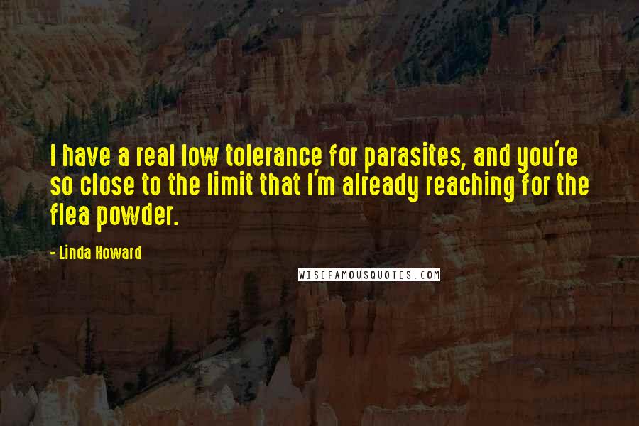 Linda Howard Quotes: I have a real low tolerance for parasites, and you're so close to the limit that I'm already reaching for the flea powder.