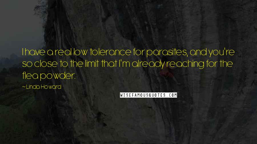 Linda Howard Quotes: I have a real low tolerance for parasites, and you're so close to the limit that I'm already reaching for the flea powder.