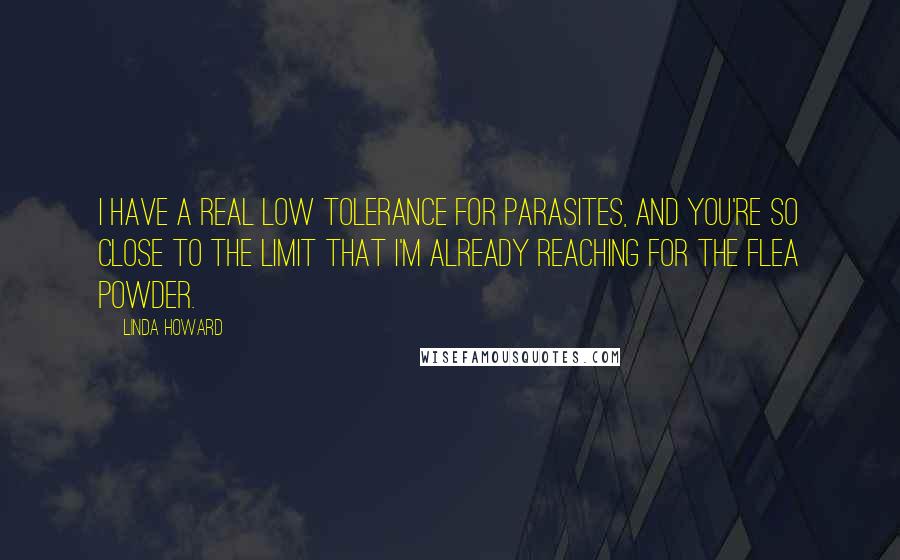 Linda Howard Quotes: I have a real low tolerance for parasites, and you're so close to the limit that I'm already reaching for the flea powder.