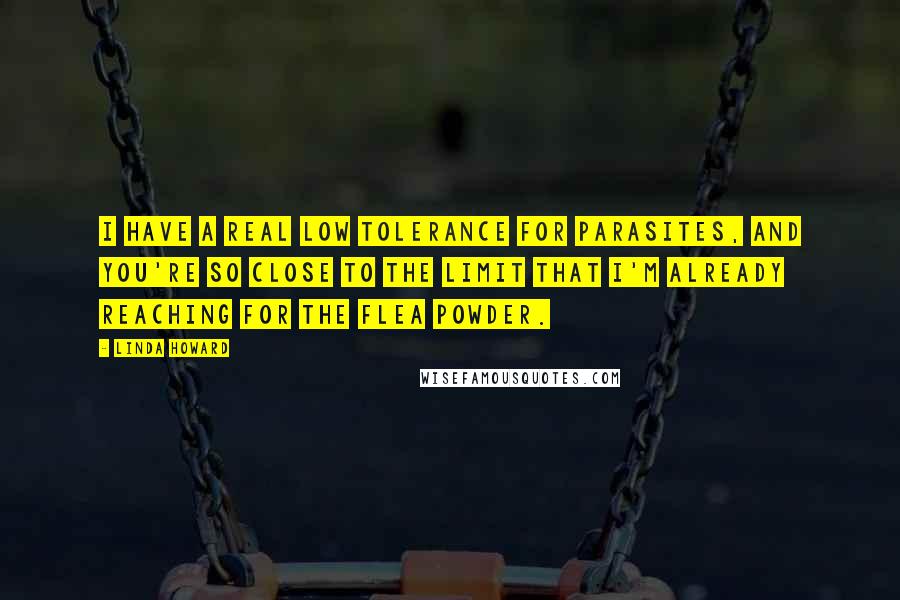 Linda Howard Quotes: I have a real low tolerance for parasites, and you're so close to the limit that I'm already reaching for the flea powder.