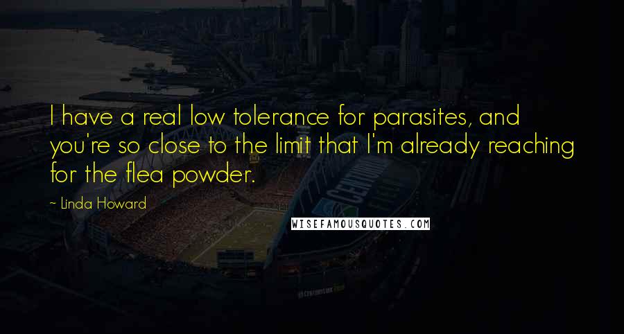 Linda Howard Quotes: I have a real low tolerance for parasites, and you're so close to the limit that I'm already reaching for the flea powder.