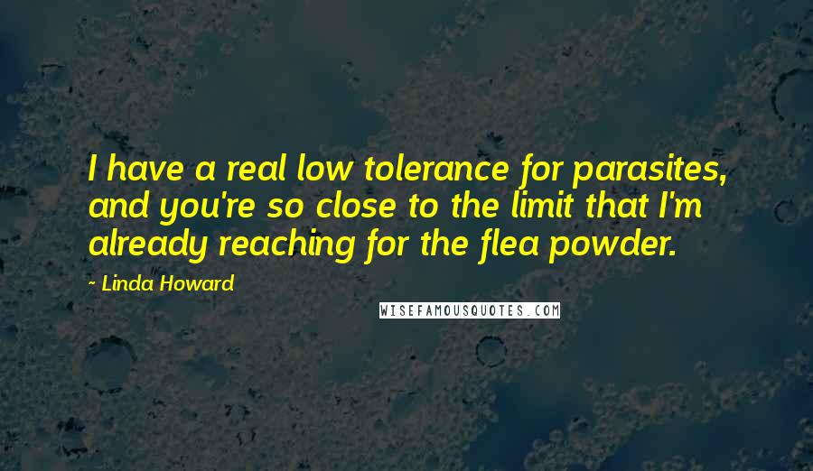 Linda Howard Quotes: I have a real low tolerance for parasites, and you're so close to the limit that I'm already reaching for the flea powder.