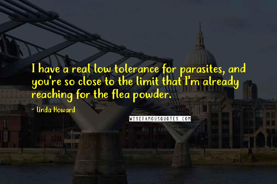 Linda Howard Quotes: I have a real low tolerance for parasites, and you're so close to the limit that I'm already reaching for the flea powder.