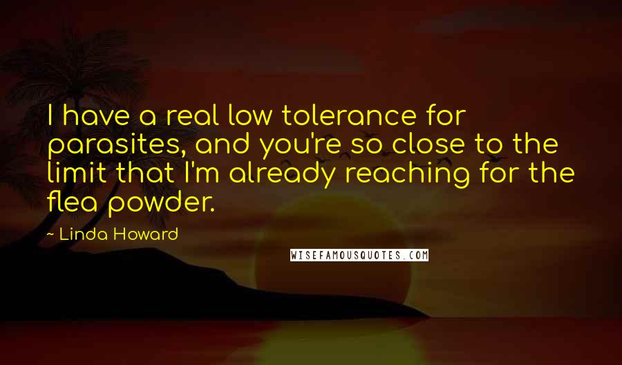 Linda Howard Quotes: I have a real low tolerance for parasites, and you're so close to the limit that I'm already reaching for the flea powder.