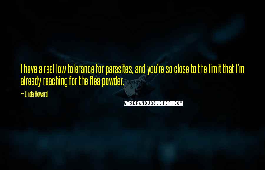 Linda Howard Quotes: I have a real low tolerance for parasites, and you're so close to the limit that I'm already reaching for the flea powder.