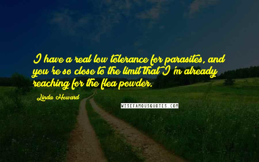 Linda Howard Quotes: I have a real low tolerance for parasites, and you're so close to the limit that I'm already reaching for the flea powder.