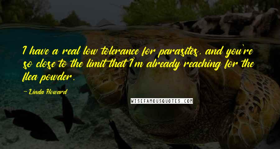 Linda Howard Quotes: I have a real low tolerance for parasites, and you're so close to the limit that I'm already reaching for the flea powder.