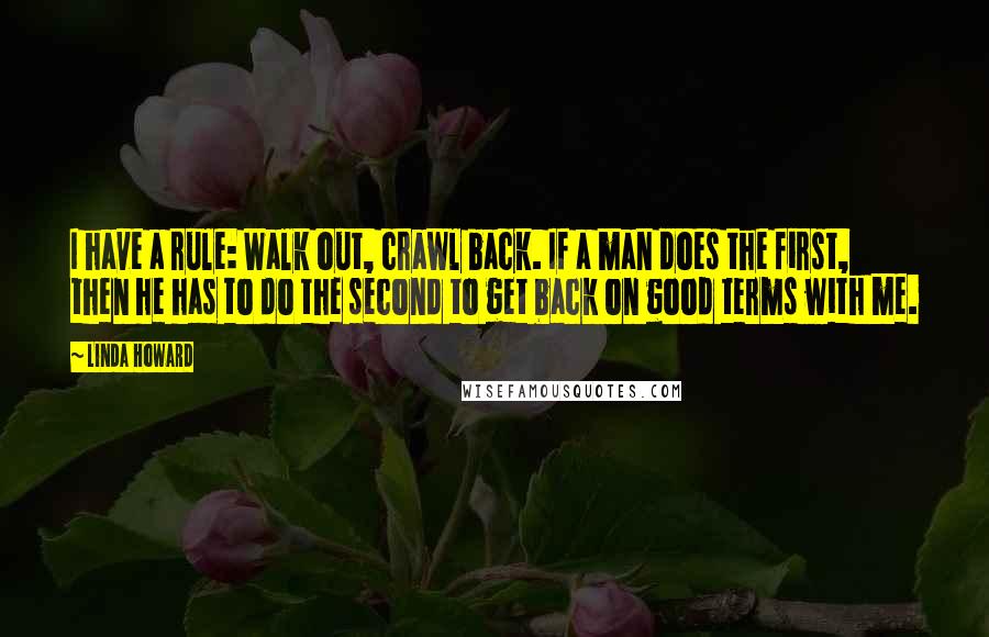 Linda Howard Quotes: I have a rule: Walk out, crawl back. If a man does the first, then he has to do the second to get back on good terms with me.