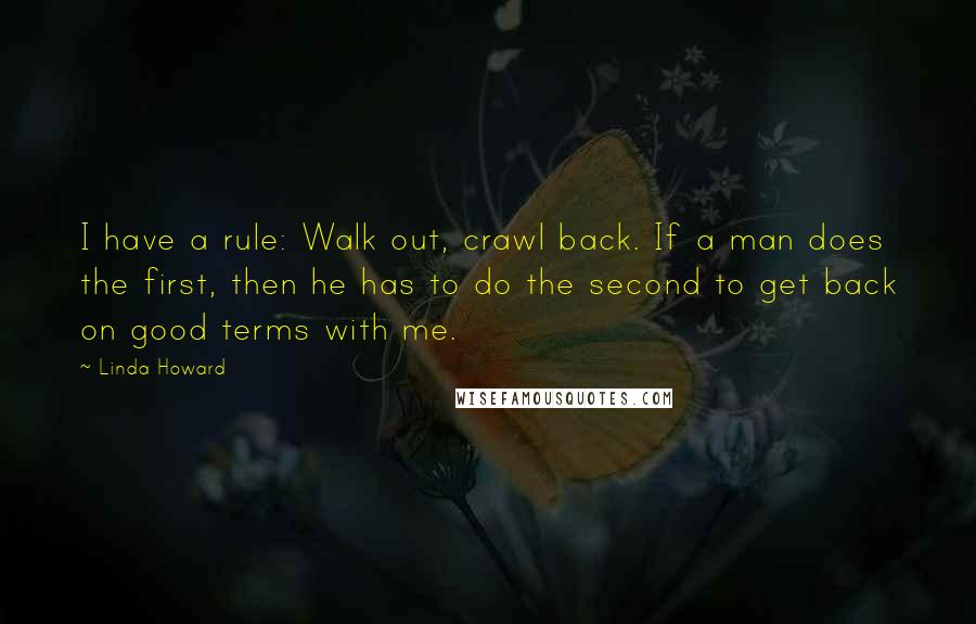 Linda Howard Quotes: I have a rule: Walk out, crawl back. If a man does the first, then he has to do the second to get back on good terms with me.