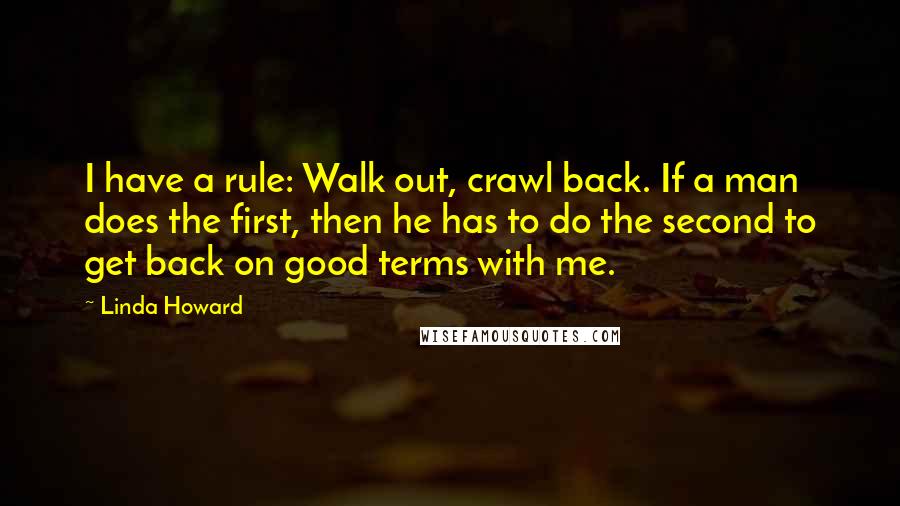 Linda Howard Quotes: I have a rule: Walk out, crawl back. If a man does the first, then he has to do the second to get back on good terms with me.