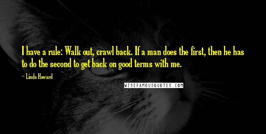 Linda Howard Quotes: I have a rule: Walk out, crawl back. If a man does the first, then he has to do the second to get back on good terms with me.