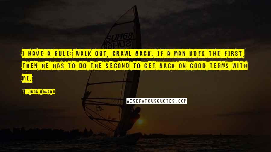 Linda Howard Quotes: I have a rule: Walk out, crawl back. If a man does the first, then he has to do the second to get back on good terms with me.