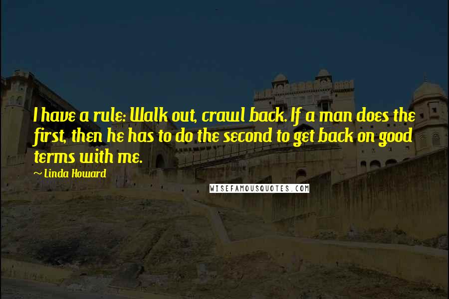 Linda Howard Quotes: I have a rule: Walk out, crawl back. If a man does the first, then he has to do the second to get back on good terms with me.