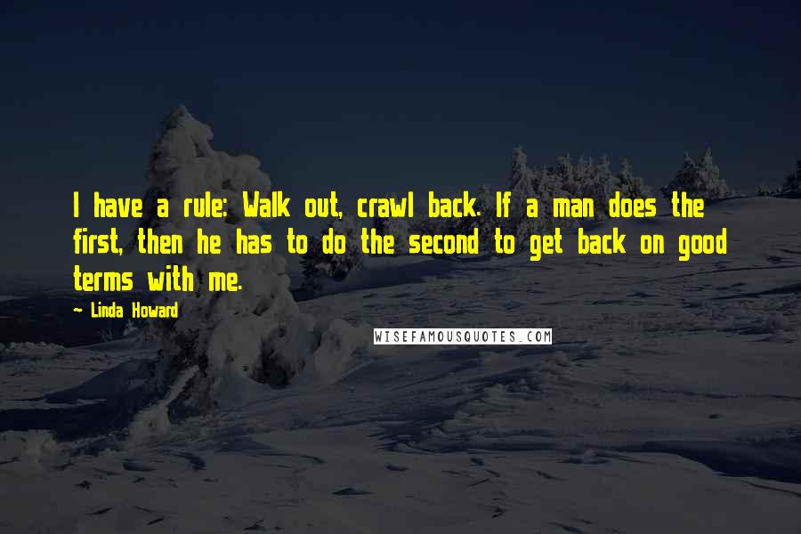 Linda Howard Quotes: I have a rule: Walk out, crawl back. If a man does the first, then he has to do the second to get back on good terms with me.