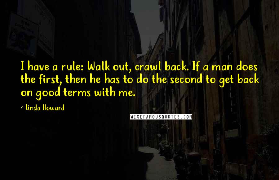 Linda Howard Quotes: I have a rule: Walk out, crawl back. If a man does the first, then he has to do the second to get back on good terms with me.