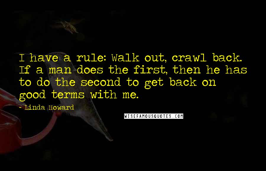 Linda Howard Quotes: I have a rule: Walk out, crawl back. If a man does the first, then he has to do the second to get back on good terms with me.