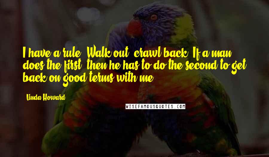 Linda Howard Quotes: I have a rule: Walk out, crawl back. If a man does the first, then he has to do the second to get back on good terms with me.