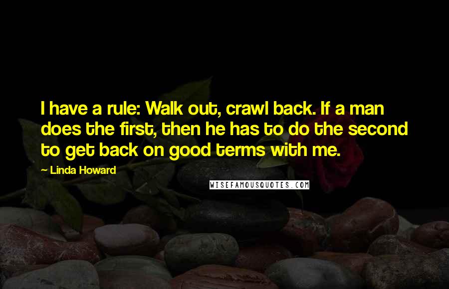Linda Howard Quotes: I have a rule: Walk out, crawl back. If a man does the first, then he has to do the second to get back on good terms with me.