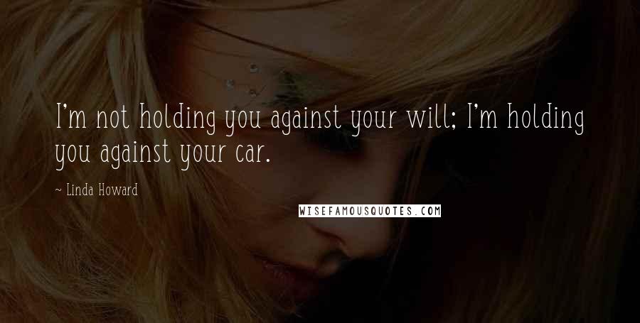 Linda Howard Quotes: I'm not holding you against your will; I'm holding you against your car.