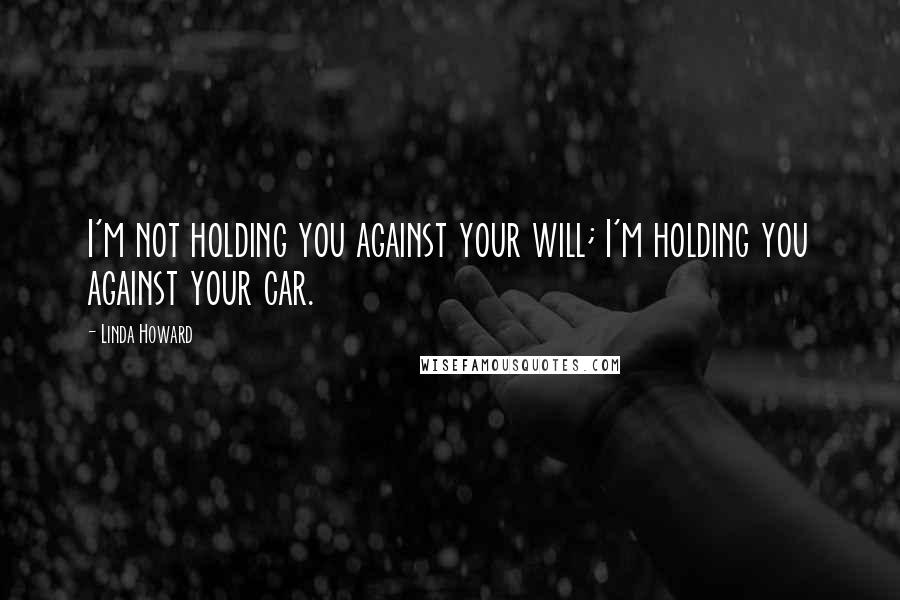 Linda Howard Quotes: I'm not holding you against your will; I'm holding you against your car.