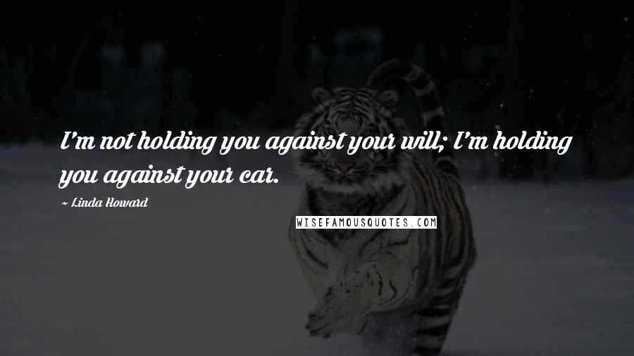 Linda Howard Quotes: I'm not holding you against your will; I'm holding you against your car.